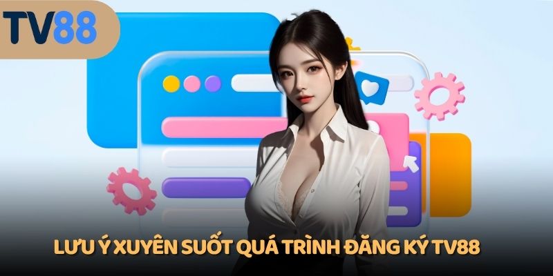 Lưu ý xuyên suốt quá trình đăng ký TV88