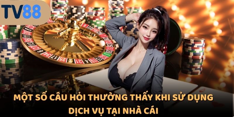 Một số câu hỏi thường thấy khi sử dụng dịch vụ tại nhà cái